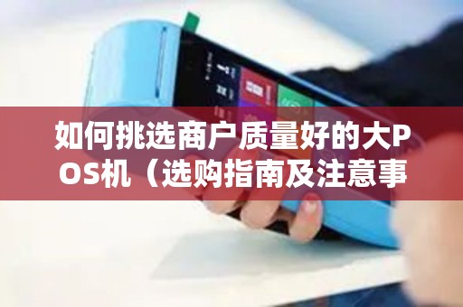 如何挑选商户质量好的大POS机（选购指南及注意事项）