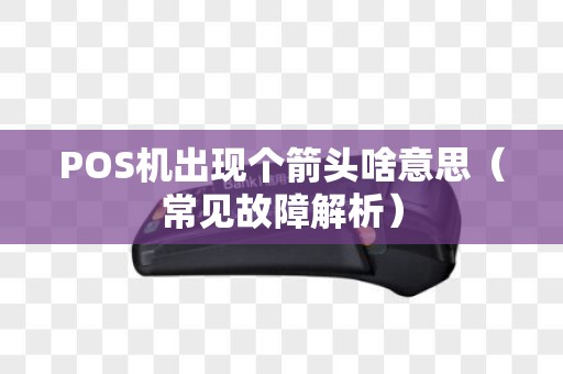 POS机出现个箭头啥意思（常见故障解析）