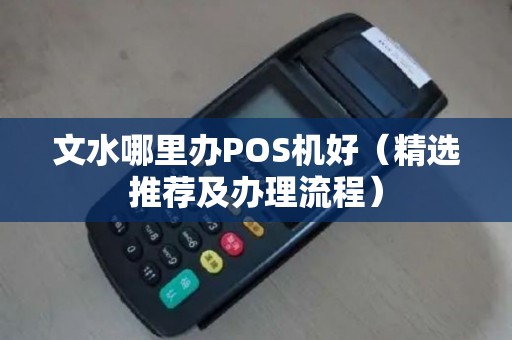 文水哪里办POS机好（精选推荐及办理流程）