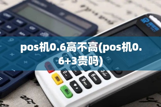 pos机0.6高不高(pos机0.6+3贵吗)