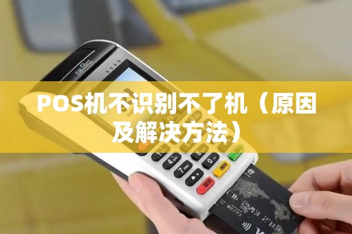 POS机不识别不了机（原因及解决方法）