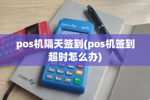 pos机隔天签到(pos机签到超时怎么办)