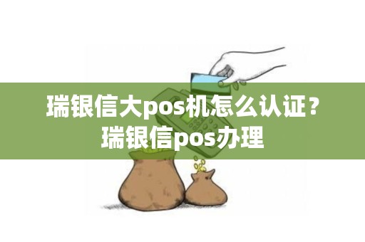 瑞银信大pos机怎么认证？瑞银信pos办理