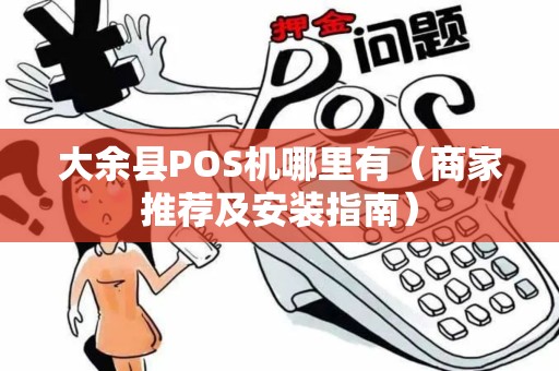 大余县POS机哪里有（商家推荐及安装指南）