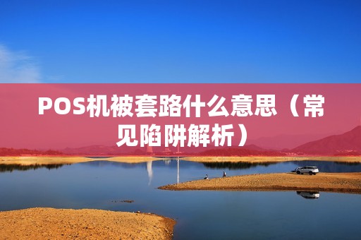POS机被套路什么意思（常见陷阱解析）