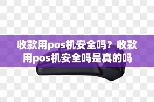 收款用pos机安全吗？收款用pos机安全吗是真的吗