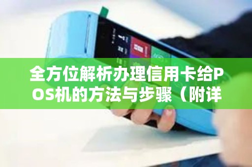 全方位解析办理信用卡给POS机的方法与步骤（附详细流程）