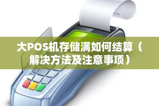 大POS机存储满如何结算（解决方法及注意事项）