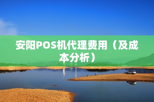 安阳POS机代理费用（及成本分析）