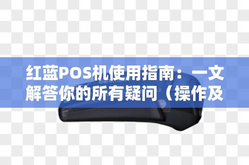 红蓝POS机使用指南：一文解答你的所有疑问（操作及优势）