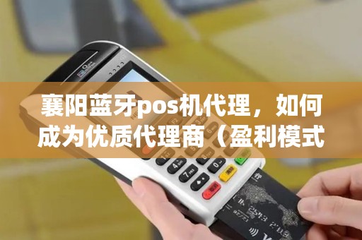 襄阳蓝牙pos机代理，如何成为优质代理商（盈利模式分析）