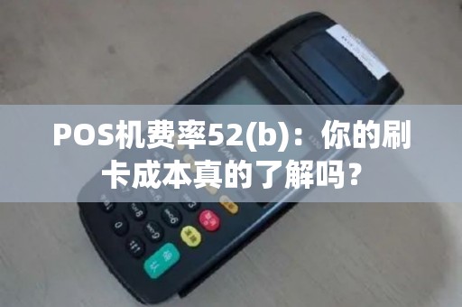 POS机费率52(b)：你的刷卡成本真的了解吗？