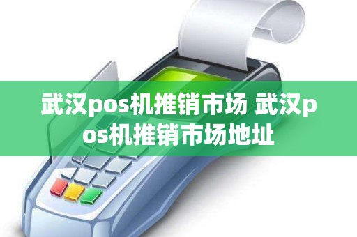 武汉pos机推销市场 武汉pos机推销市场地址