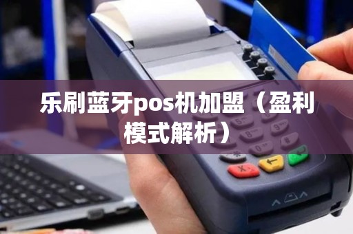乐刷蓝牙pos机加盟（盈利模式解析）