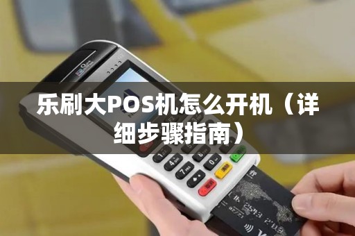 乐刷大POS机怎么开机（详细步骤指南）