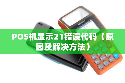 POS机显示21错误代码（原因及解决方法）