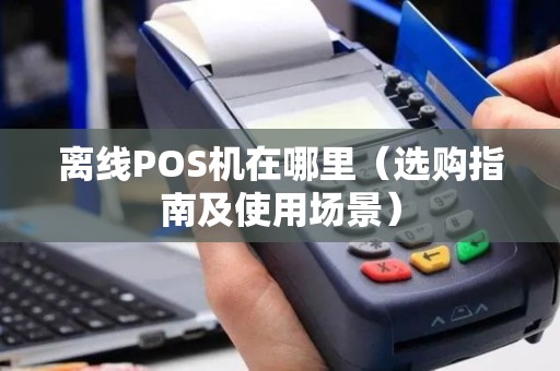 离线POS机在哪里（选购指南及使用场景）
