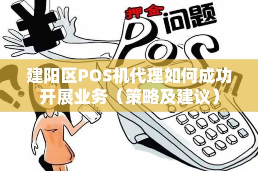 建阳区POS机代理如何成功开展业务（策略及建议）