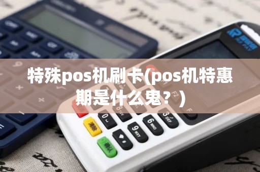 特殊pos机刷卡(pos机特惠期是什么鬼？)