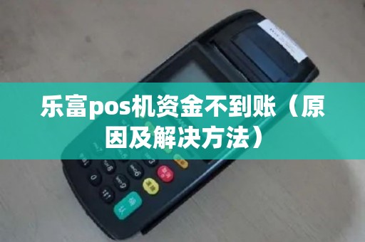 乐富pos机资金不到账（原因及解决方法）