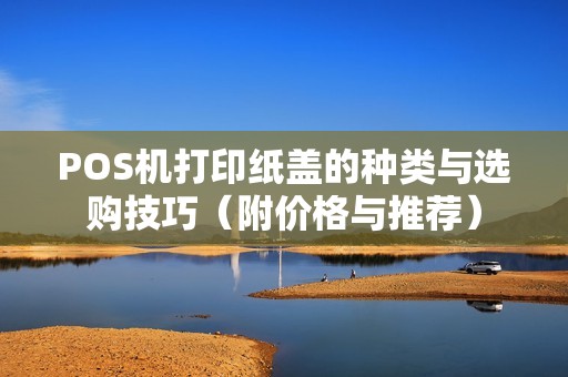 POS机打印纸盖的种类与选购技巧（附价格与推荐）