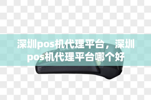 深圳pos机代理平台，深圳pos机代理平台哪个好