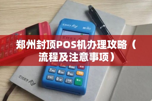 郑州封顶POS机办理攻略（流程及注意事项）