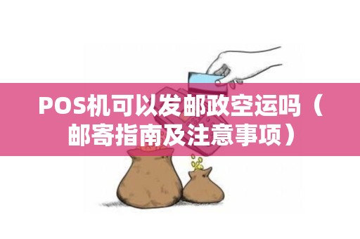 POS机可以发邮政空运吗（邮寄指南及注意事项）
