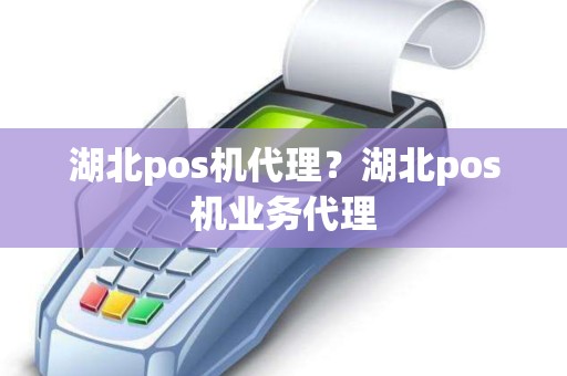 湖北pos机代理？湖北pos机业务代理