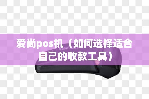 爱尚pos机（如何选择适合自己的收款工具）