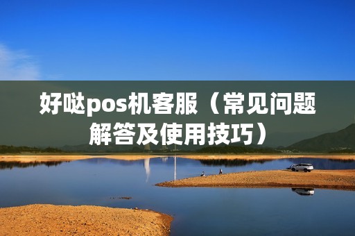 好哒pos机客服（常见问题解答及使用技巧）