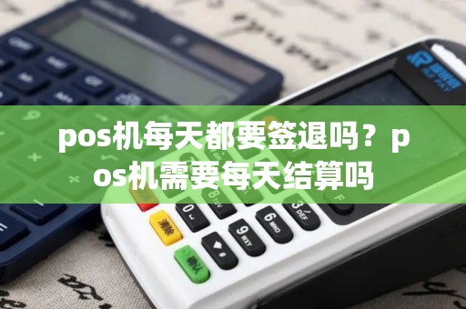 pos机每天都要签退吗？pos机需要每天结算吗