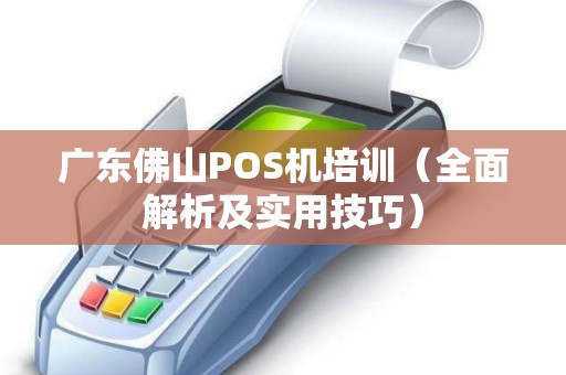 广东佛山POS机培训（全面解析及实用技巧）