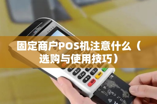 固定商户POS机注意什么（选购与使用技巧）