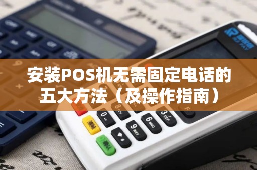 安装POS机无需固定电话的五大方法（及操作指南）
