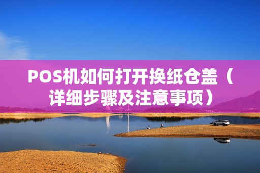 POS机如何打开换纸仓盖（详细步骤及注意事项）