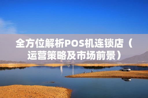 全方位解析POS机连锁店（运营策略及市场前景）