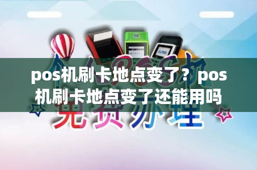 pos机刷卡地点变了？pos机刷卡地点变了还能用吗