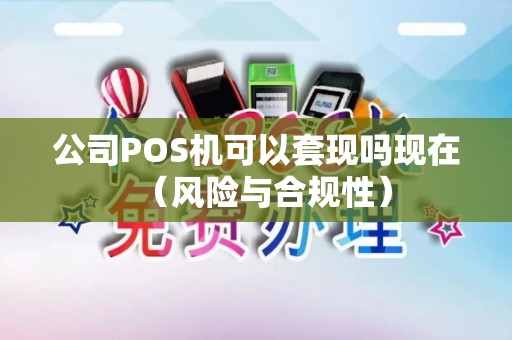 公司POS机可以套现吗现在（风险与合规性）