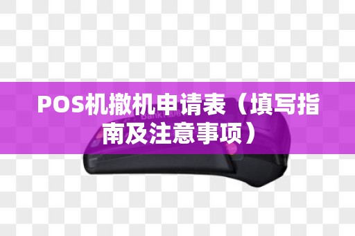 POS机撤机申请表（填写指南及注意事项）