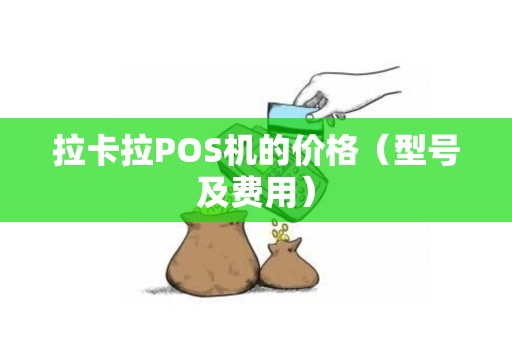 拉卡拉POS机的价格（型号及费用）