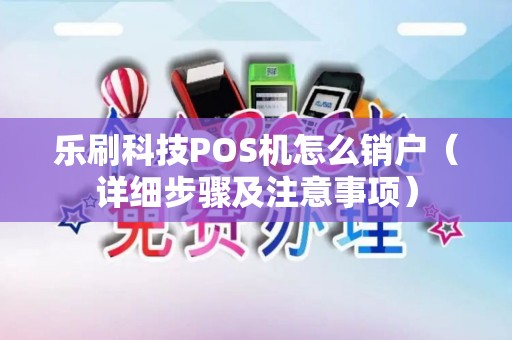乐刷科技POS机怎么销户（详细步骤及注意事项）