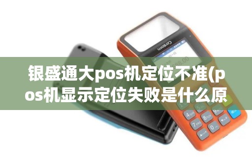 银盛通大pos机定位不准(pos机显示定位失败是什么原因)