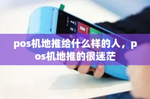 pos机地推给什么样的人，pos机地推的很迷茫
