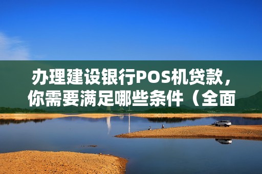 办理建设银行POS机贷款，你需要满足哪些条件（全面解析）