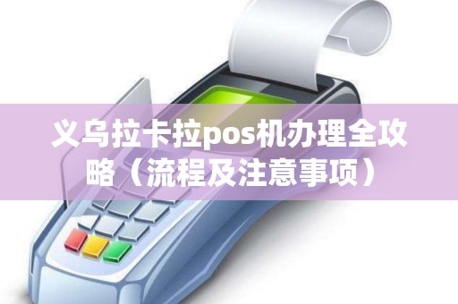 义乌拉卡拉pos机办理全攻略（流程及注意事项）