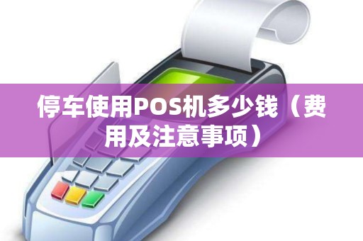 停车使用POS机多少钱（费用及注意事项）
