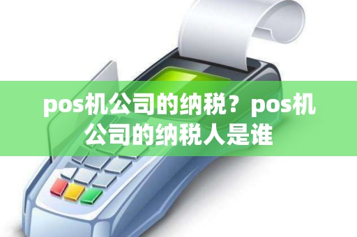 pos机公司的纳税？pos机公司的纳税人是谁