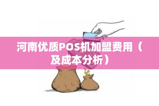 河南优质POS机加盟费用（及成本分析）