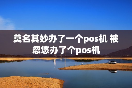 莫名其妙办了一个pos机 被忽悠办了个pos机